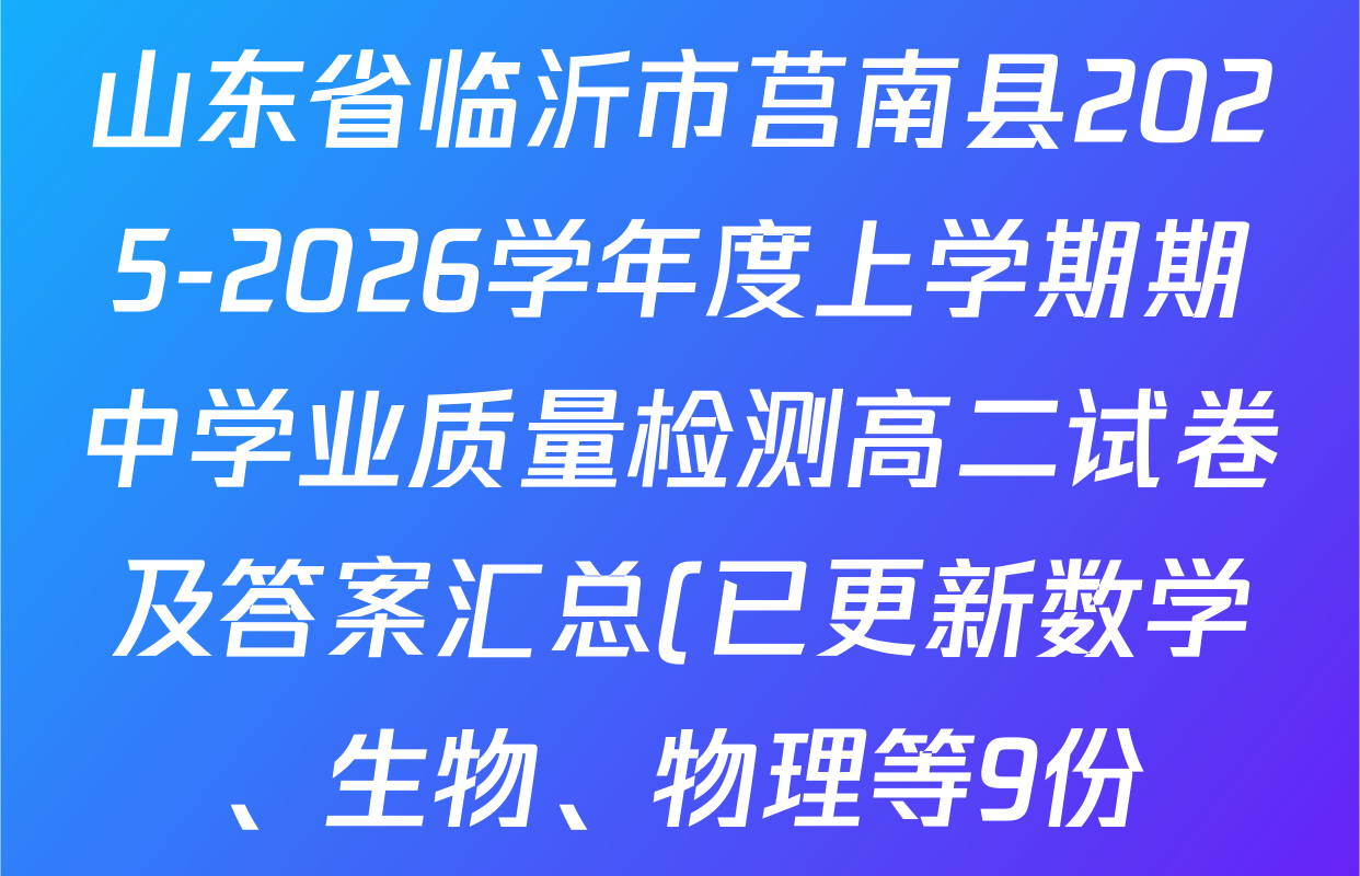 山东省临沂市莒南县2025-2026学年度上学期期中学业质量检测高二试卷及答案汇总(已更新数学、生物、物理等9份) 山东省临沂市莒南县2025-2026学年度上学期期中学业质量检测高二试卷及答案汇总(已更新数学、生物、物理等9份)