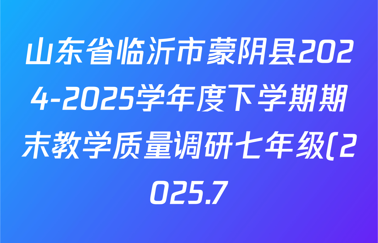 山东省临沂市蒙阴县2024-2025学年度下学期期末教学质量调研七年级(2025.7)各科试题及答案(含英语、道德与法治、数学等7份) 山东省临沂市蒙阴县2024-2025学年度下学期期末教学质量调研七年级(2025.7)各科试题及答案(含英语、道德与法治、数学等7份)