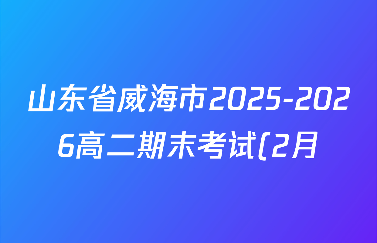 山东省威海市2025-2026高二期末考试(2月)(无标题)各科试题及答案(9科全) 山东省威海市2025-2026高二期末考试(2月)(无标题)各科试题及答案(9科全)