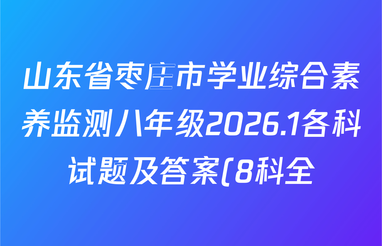 山东省枣庄市学业综合素养监测八年级2026.1各科试题及答案(8科全) 山东省枣庄市学业综合素养监测八年级2026.1各科试题及答案(8科全)