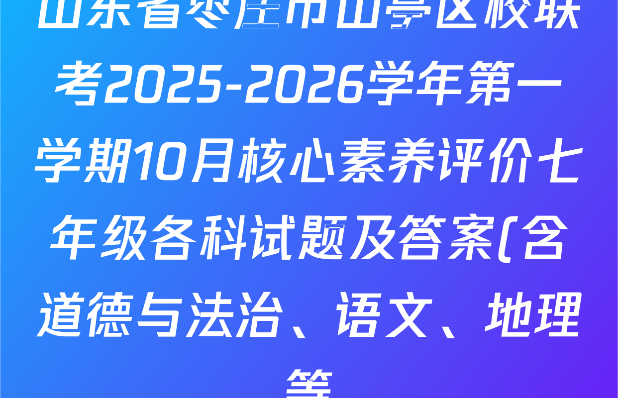 山东省枣庄市山亭区校联考2025-2026学年第一学期10月核心素养评价七年级各科试题及答案(含道德与法治、语文、地理等) 山东省枣庄市山亭区校联考2025-2026学年第一学期10月核心素养评价七年级各科试题及答案(含道德与法治、语文、地理等)