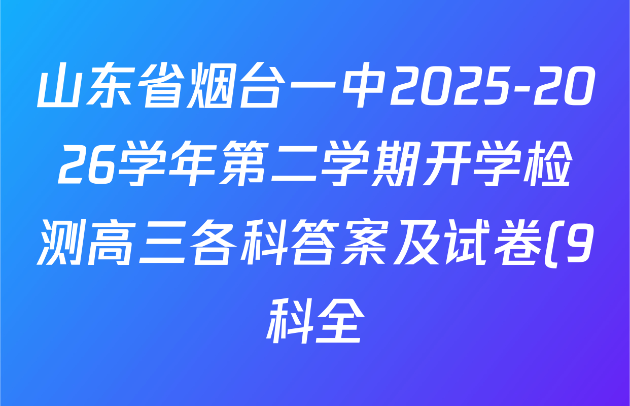 山东省烟台一中2025-2026学年第二学期开学检测高三各科答案及试卷(9科全) 山东省烟台一中2025-2026学年第二学期开学检测高三各科答案及试卷(9科全)