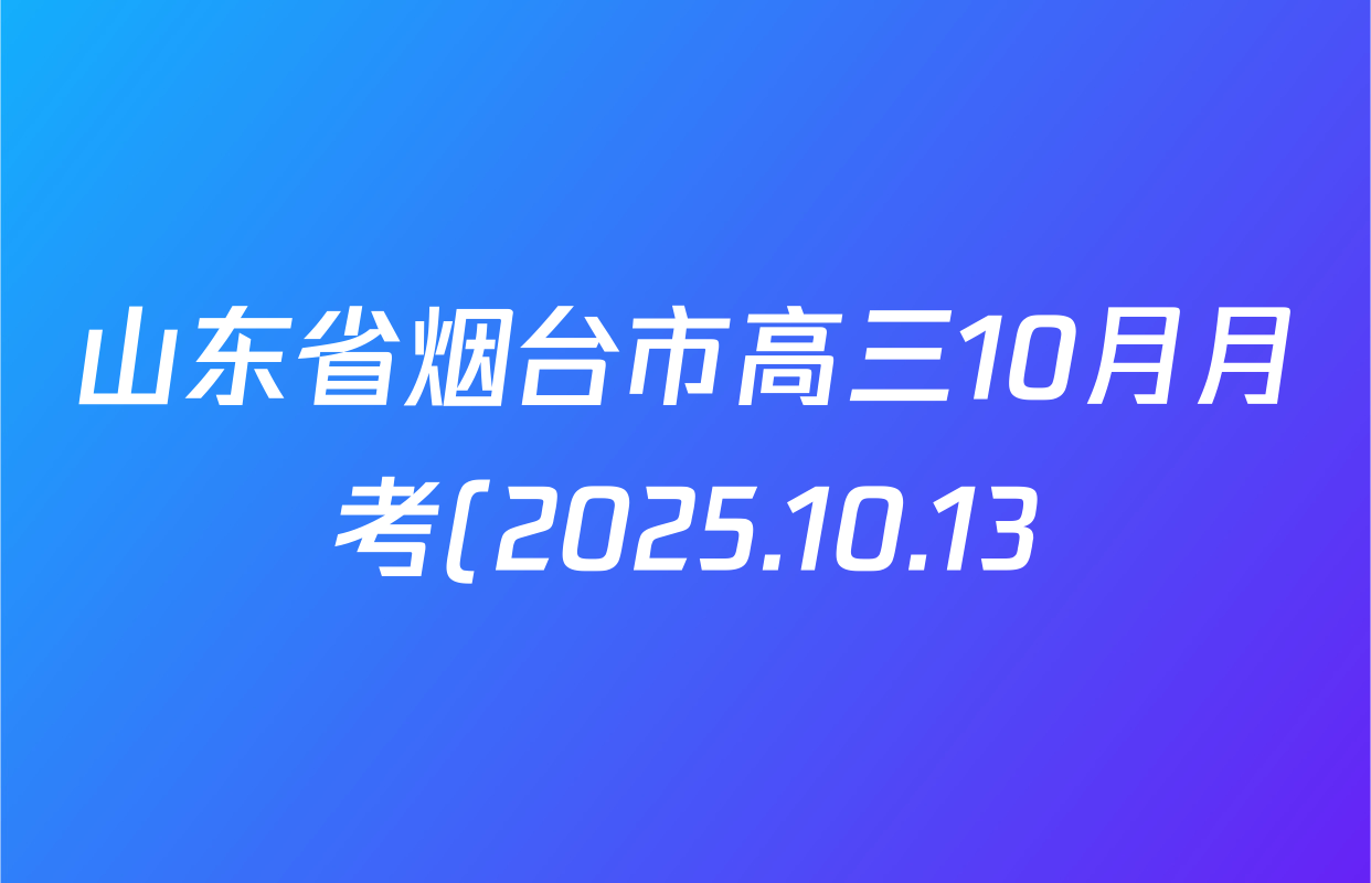 山东省烟台市高三10月月考(2025.10.13)各科试题及答案(含化学、地理、生物等9份) 山东省烟台市高三10月月考(2025.10.13)各科试题及答案(含化学、地理、生物等9份)