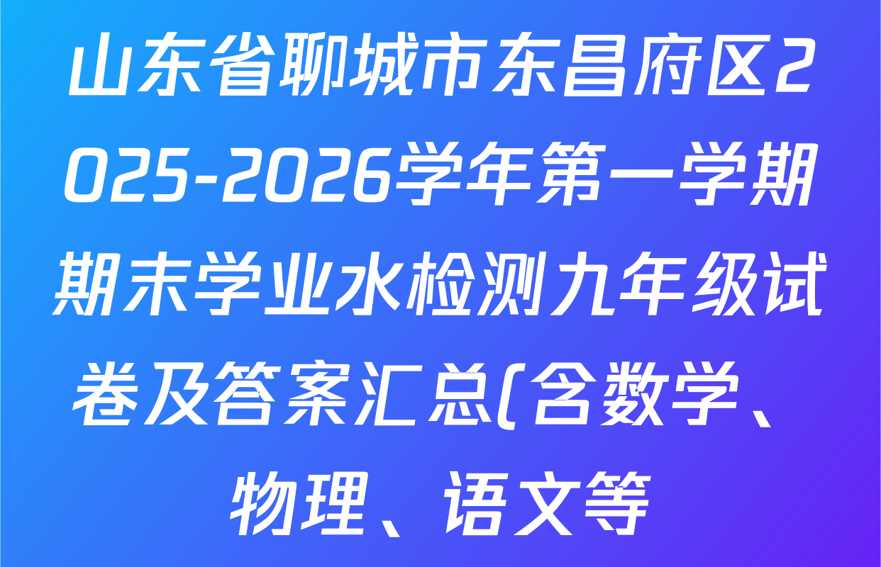 山东省聊城市东昌府区2025-2026学年第一学期期末学业水检测九年级试卷及答案汇总(含数学、物理、语文等) 山东省聊城市东昌府区2025-2026学年第一学期期末学业水检测九年级试卷及答案汇总(含数学、物理、语文等)