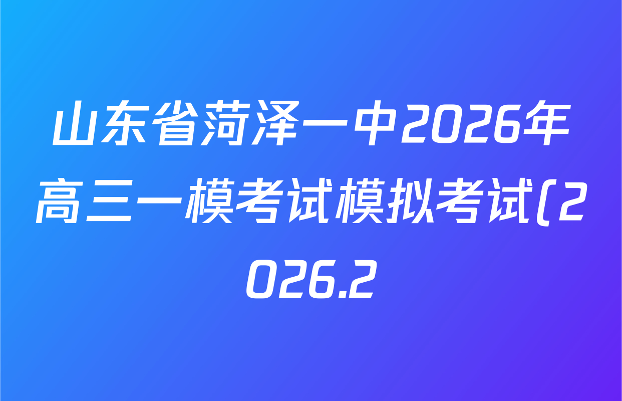 山东省菏泽一中2026年高三一模考试模拟考试(2026.2)各科答案及试卷(含物理 数学(A) 政治等) 山东省菏泽一中2026年高三一模考试模拟考试(2026.2)各科答案及试卷(含物理 数学(A) 政治等)