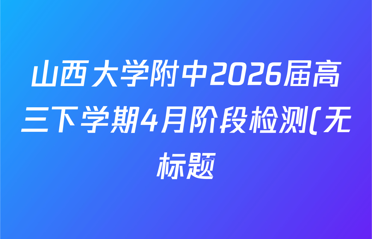 山西大学附中2026届高三下学期4月阶段检测(无标题)各科答案及试卷(含化学 地理 数学等)