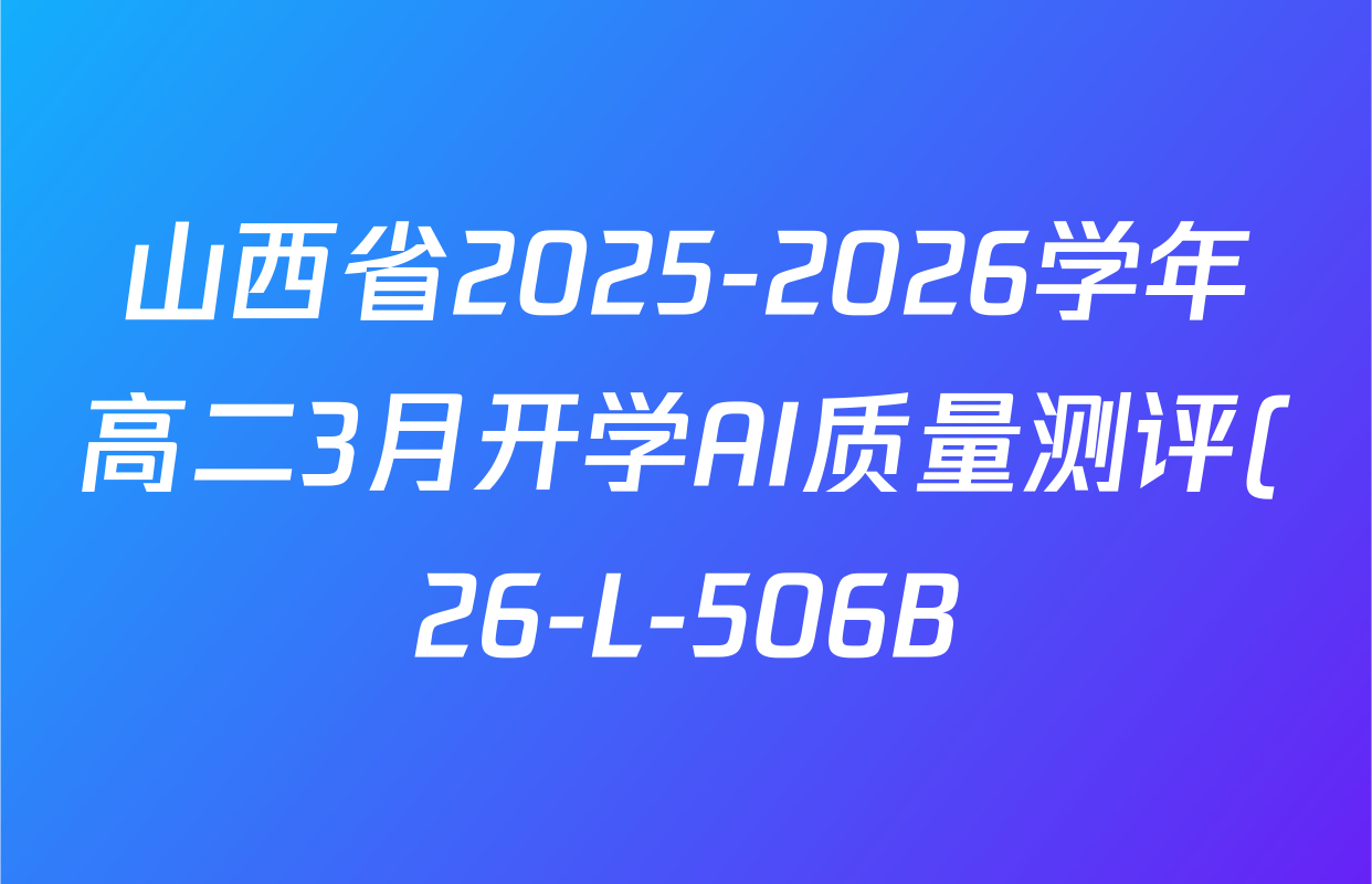 山西省2025-2026学年高二3月开学AI质量测评(26-L-506B)各科试题及答案(9科全) 山西省2025-2026学年高二3月开学AI质量测评(26-L-506B)各科试题及答案(9科全)