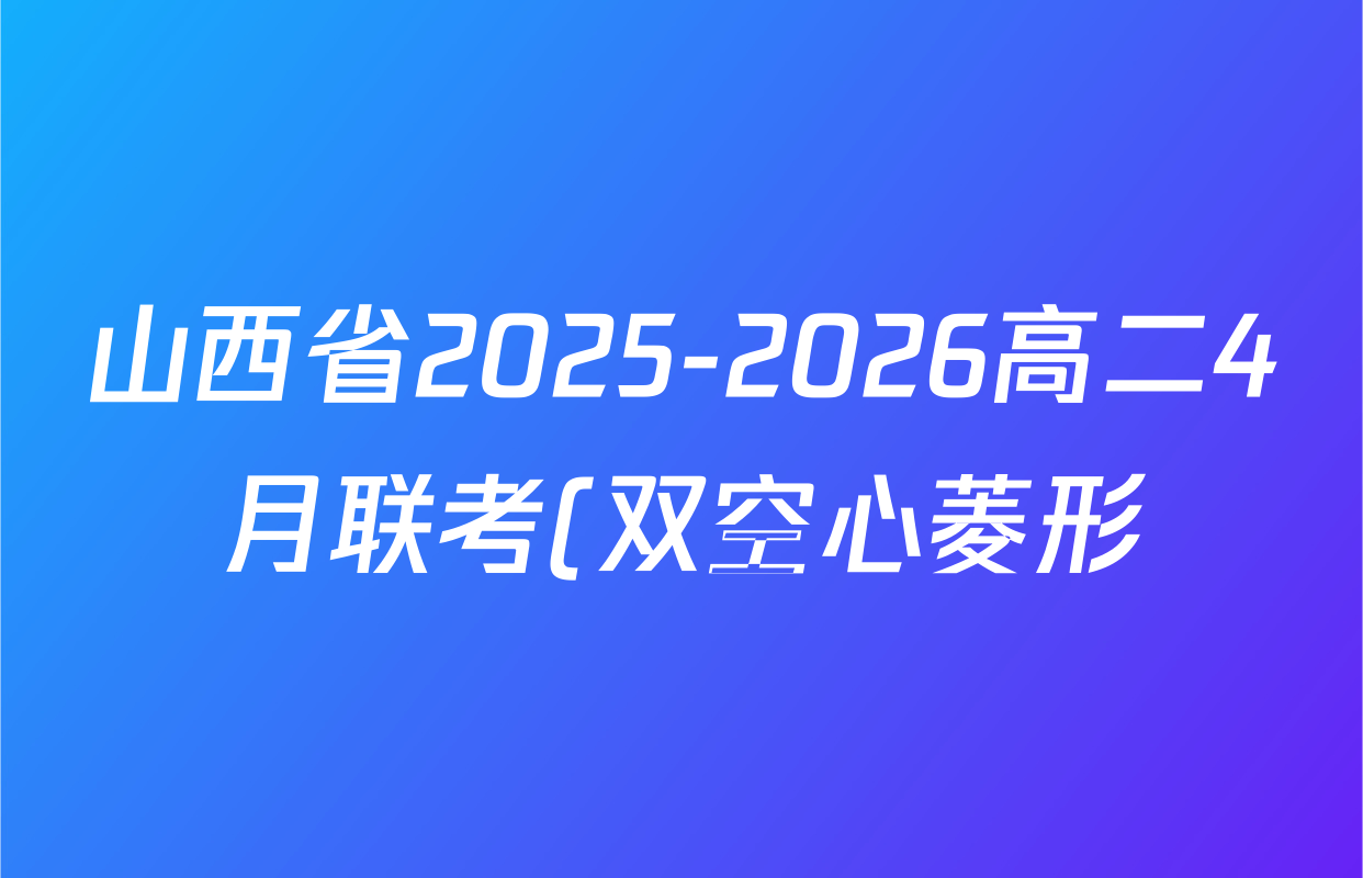 山西省2025-2026高二4月联考(双空心菱形)各科答案及试卷(9科全) 山西省2025-2026高二4月联考(双空心菱形)各科答案及试卷(9科全)