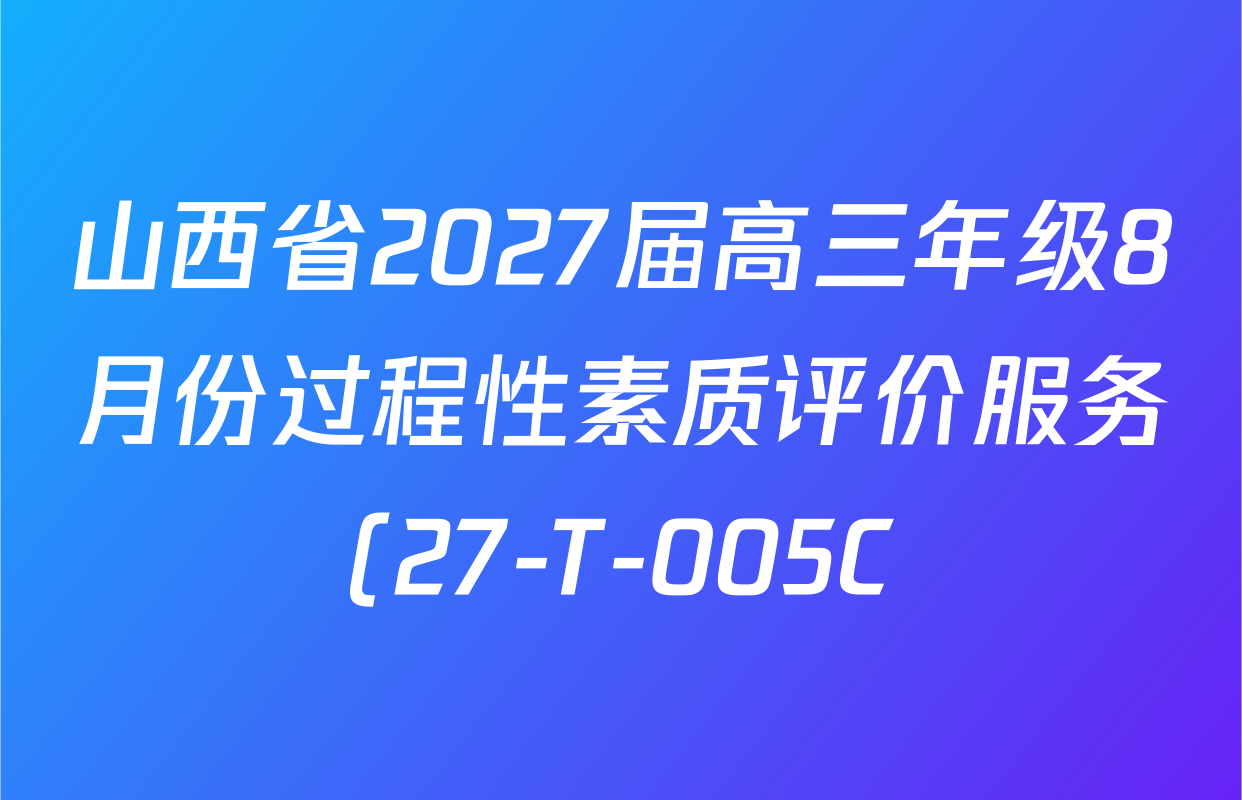 山西省2027届高三年级8月份过程性素质评价服务(27-T-005C)试卷及答案汇总(已更新化学 地理 生物等9份) 山西省2027届高三年级8月份过程性素质评价服务(27-T-005C)试卷及答案汇总(已更新化学 地理 生物等9份)