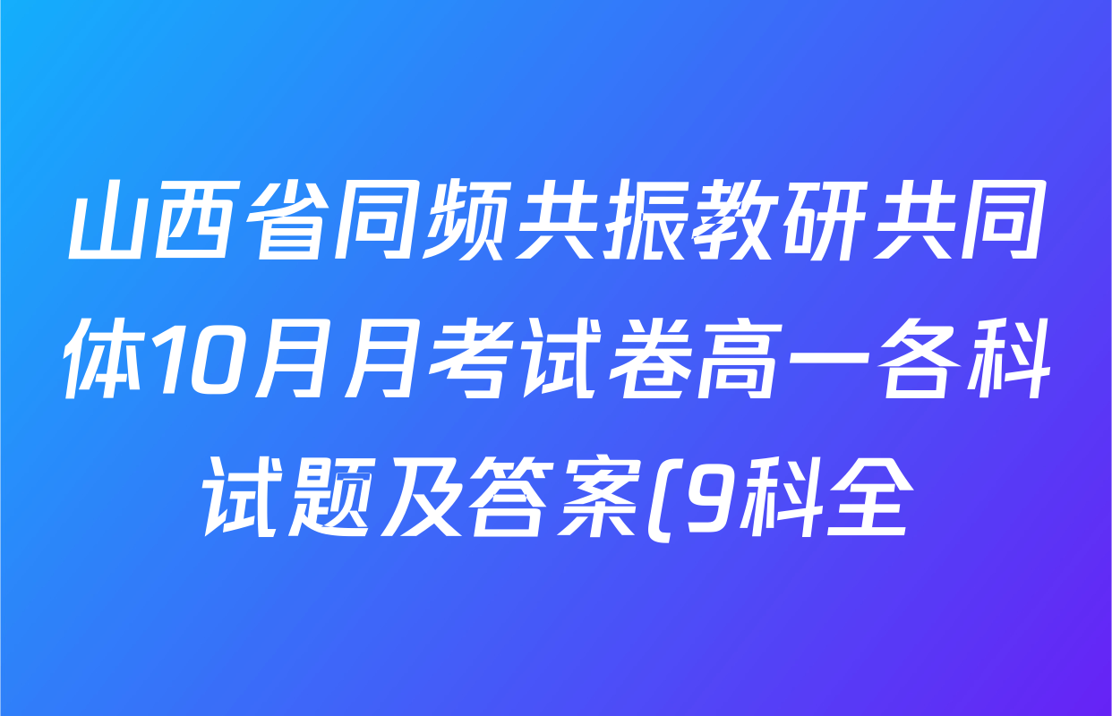 山西省同频共振教研共同体10月月考试卷高一各科试题及答案(9科全) 山西省同频共振教研共同体10月月考试卷高一各科试题及答案(9科全)