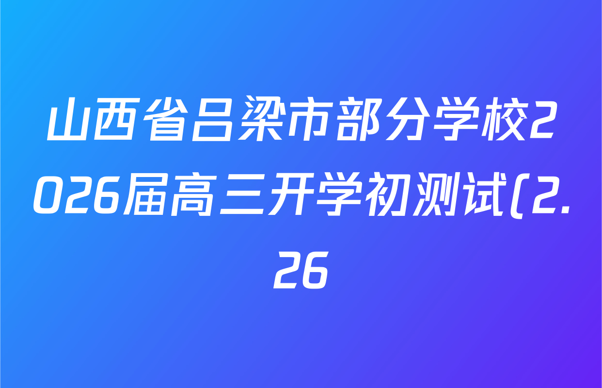 山西省吕梁市部分学校2026届高三开学初测试(2.26)各科答案及试卷: 含语文、政治、地理试卷解析 山西省吕梁市部分学校2026届高三开学初测试(2.26)各科答案及试卷: 含语文、政治、地理试卷解析
