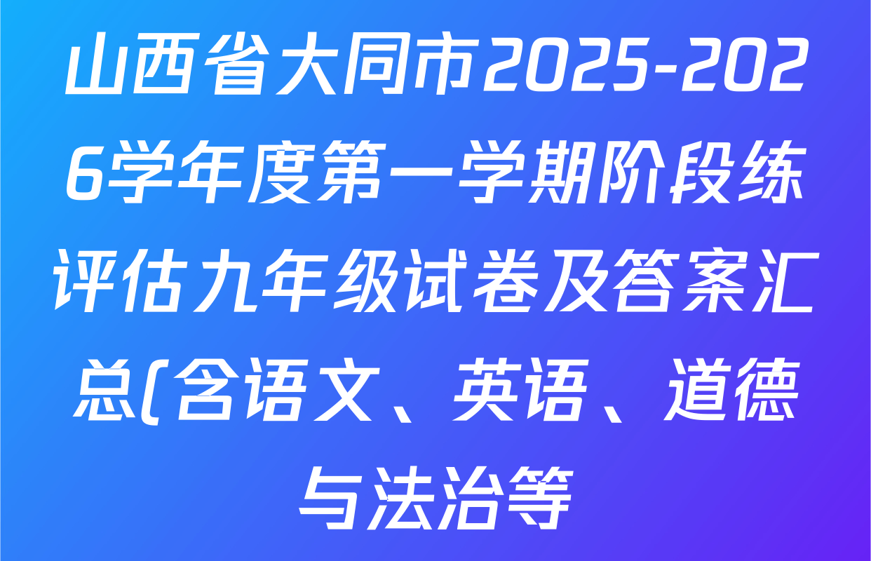 山西省大同市2025-2026学年度第一学期阶段练评估九年级试卷及答案汇总(含语文、英语、道德与法治等) 山西省大同市2025-2026学年度第一学期阶段练评估九年级试卷及答案汇总(含语文、英语、道德与法治等)