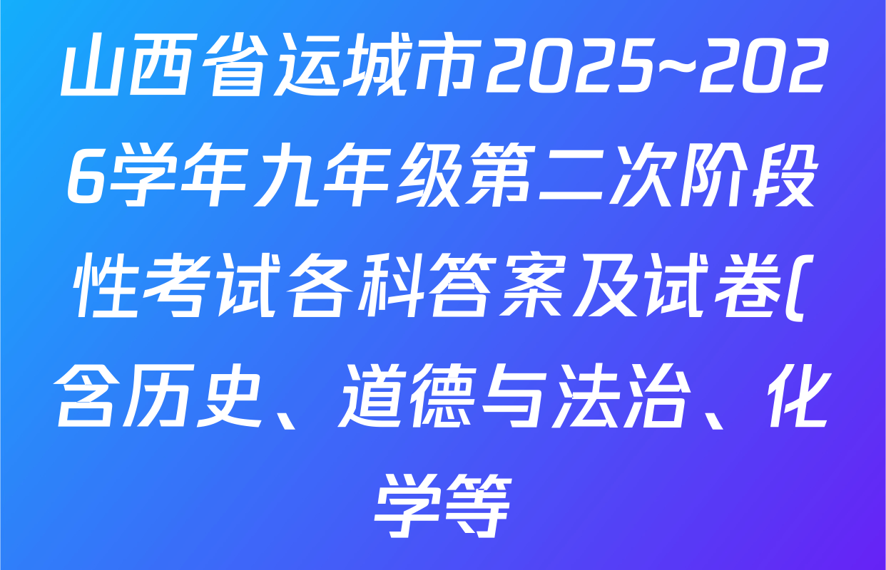 山西省运城市2025~2026学年九年级第二次阶段性考试各科答案及试卷(含历史、道德与法治、化学等) 山西省运城市2025~2026学年九年级第二次阶段性考试各科答案及试卷(含历史、道德与法治、化学等)