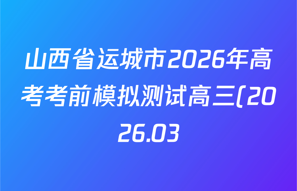 山西省运城市2026年高考考前模拟测试高三(2026.03)各科答案及试卷(含日语、政治、历史等)