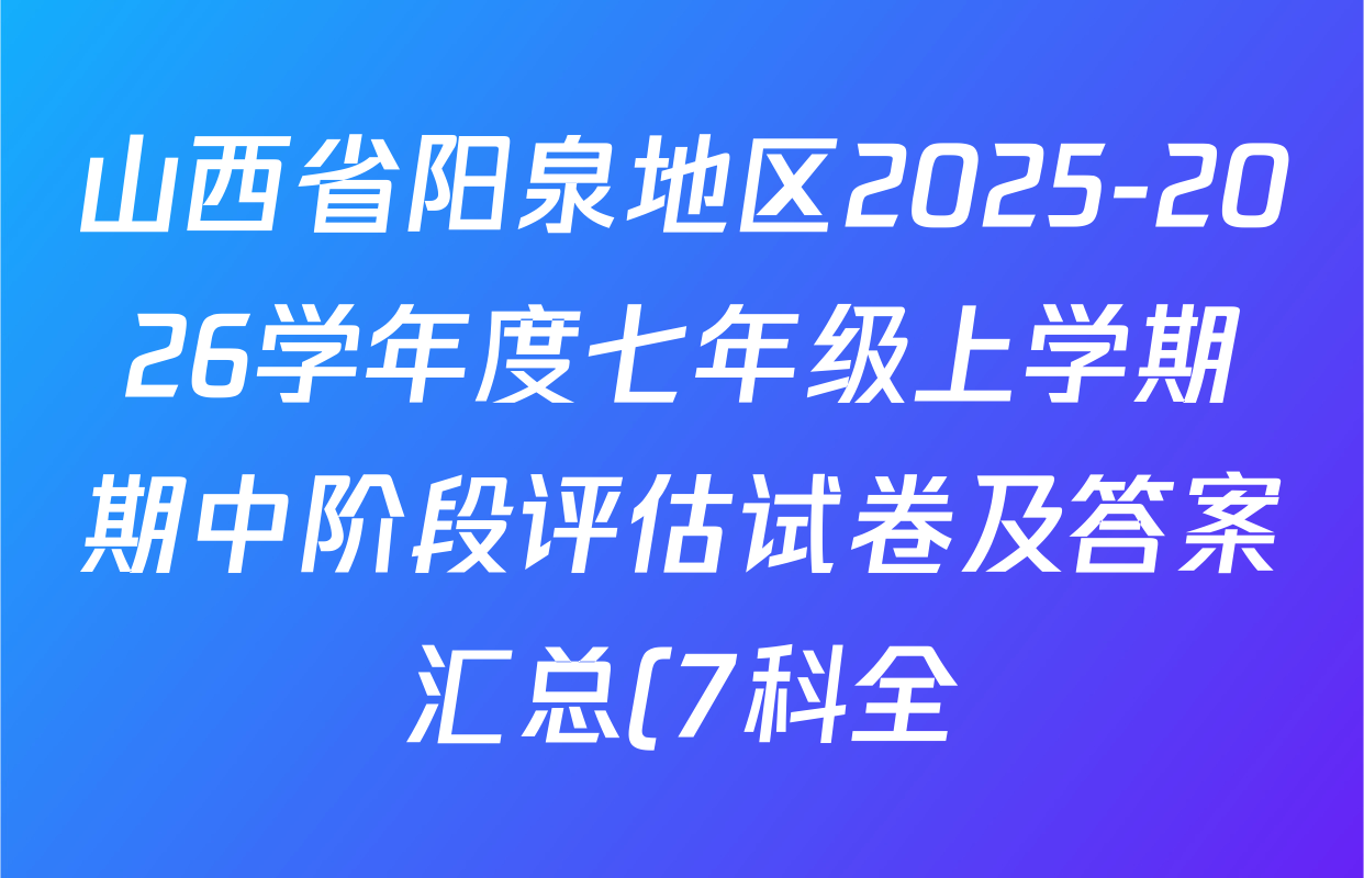山西省阳泉地区2025-2026学年度七年级上学期期中阶段评估试卷及答案汇总(7科全) 山西省阳泉地区2025-2026学年度七年级上学期期中阶段评估试卷及答案汇总(7科全)