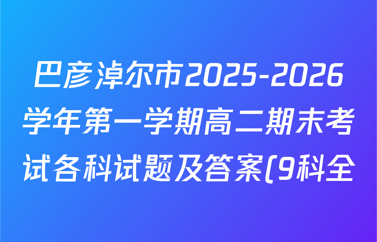 巴彦淖尔市2025-2026学年第一学期高二期末考试各科试题及答案(9科全) 巴彦淖尔市2025-2026学年第一学期高二期末考试各科试题及答案(9科全)