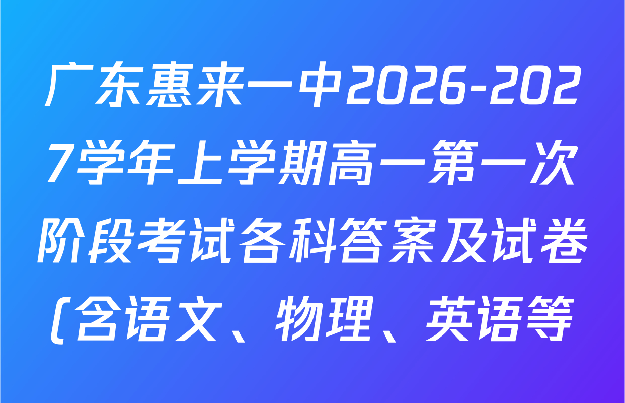 广东惠来一中2026-2027学年上学期高一第一次阶段考试各科答案及试卷(含语文、物理、英语等) 广东惠来一中2026-2027学年上学期高一第一次阶段考试各科答案及试卷(含语文、物理、英语等)