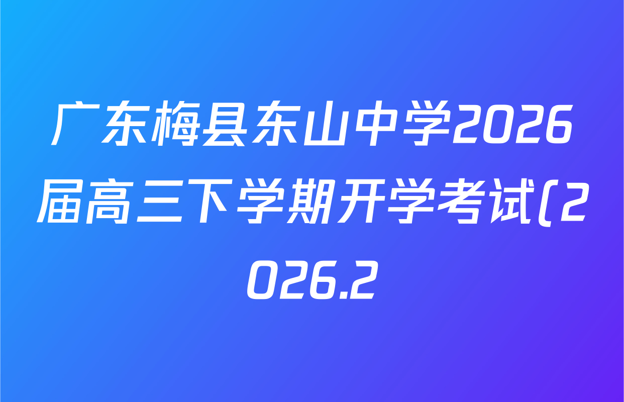 广东梅县东山中学2026届高三下学期开学考试(2026.2)各科答案及试卷(含物理 化学 历史等) 广东梅县东山中学2026届高三下学期开学考试(2026.2)各科答案及试卷(含物理 化学 历史等)