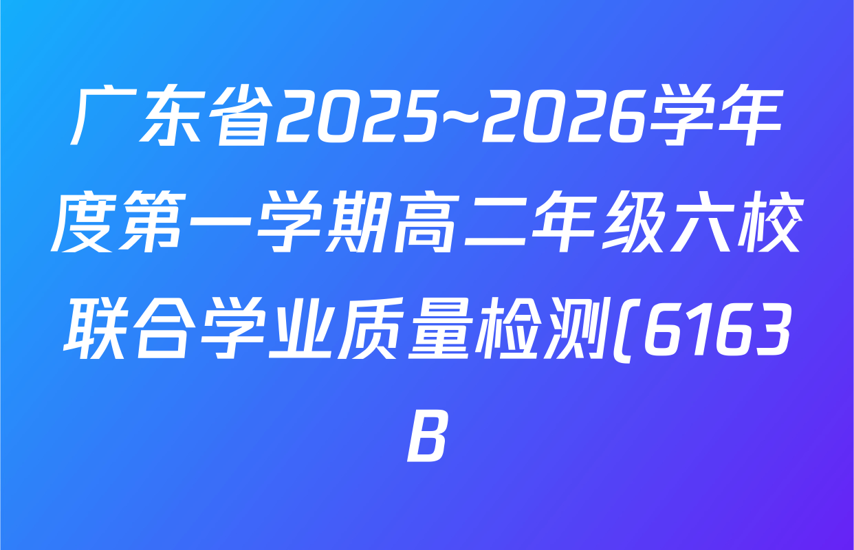 广东省2025~2026学年度第一学期高二年级六校联合学业质量检测(6163B)试卷及答案汇总(含政治 化学 生物等9份) 广东省2025~2026学年度第一学期高二年级六校联合学业质量检测(6163B)试卷及答案汇总(含政治 化学 生物等9份)