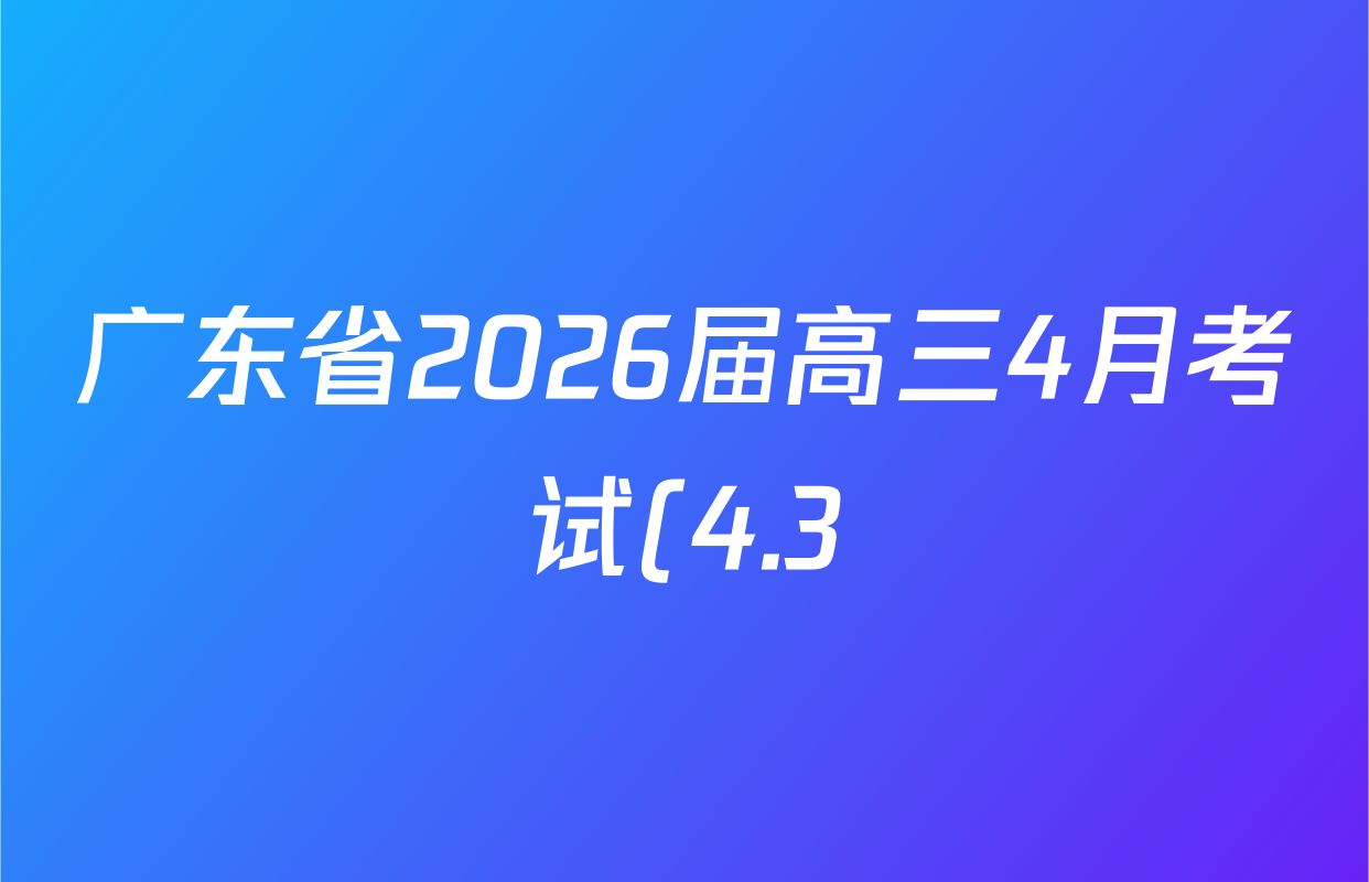 广东省2026届高三4月考试(4.3)(G DONG)各科答案及试卷(已更新生物、化学、地理等9份)