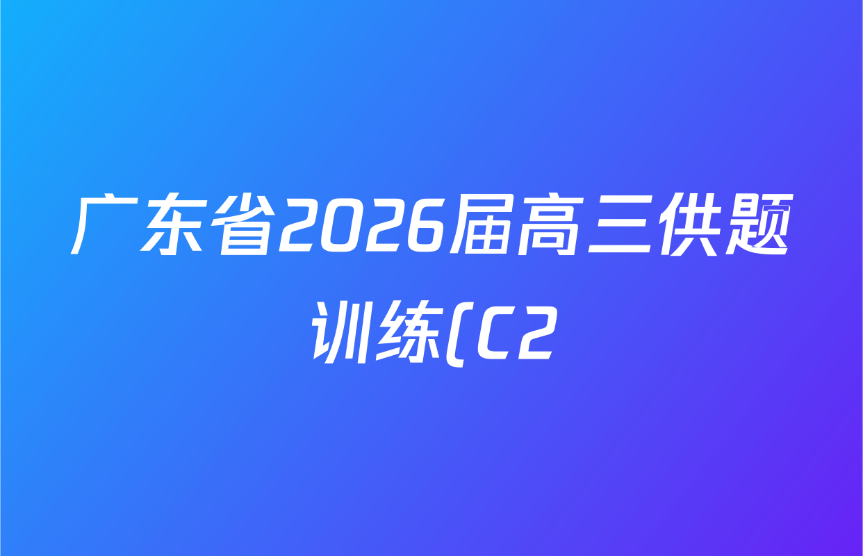 广东省2026届高三供题训练(C2)试卷及答案汇总(已更新历史、政治、物理等9份) 广东省2026届高三供题训练(C2)试卷及答案汇总(已更新历史、政治、物理等9份)