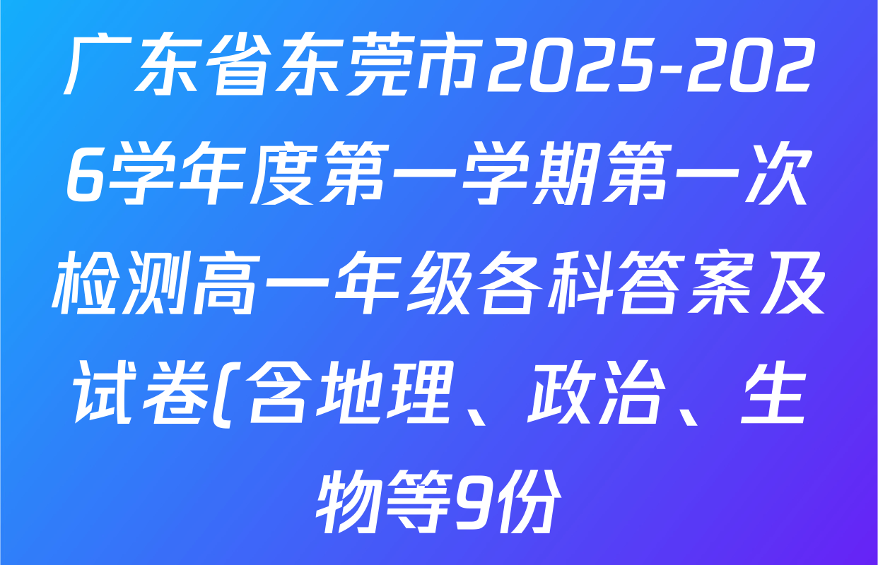 广东省东莞市2025-2026学年度第一学期第一次检测高一年级各科答案及试卷(含地理、政治、生物等9份) 广东省东莞市2025-2026学年度第一学期第一次检测高一年级各科答案及试卷(含地理、政治、生物等9份)