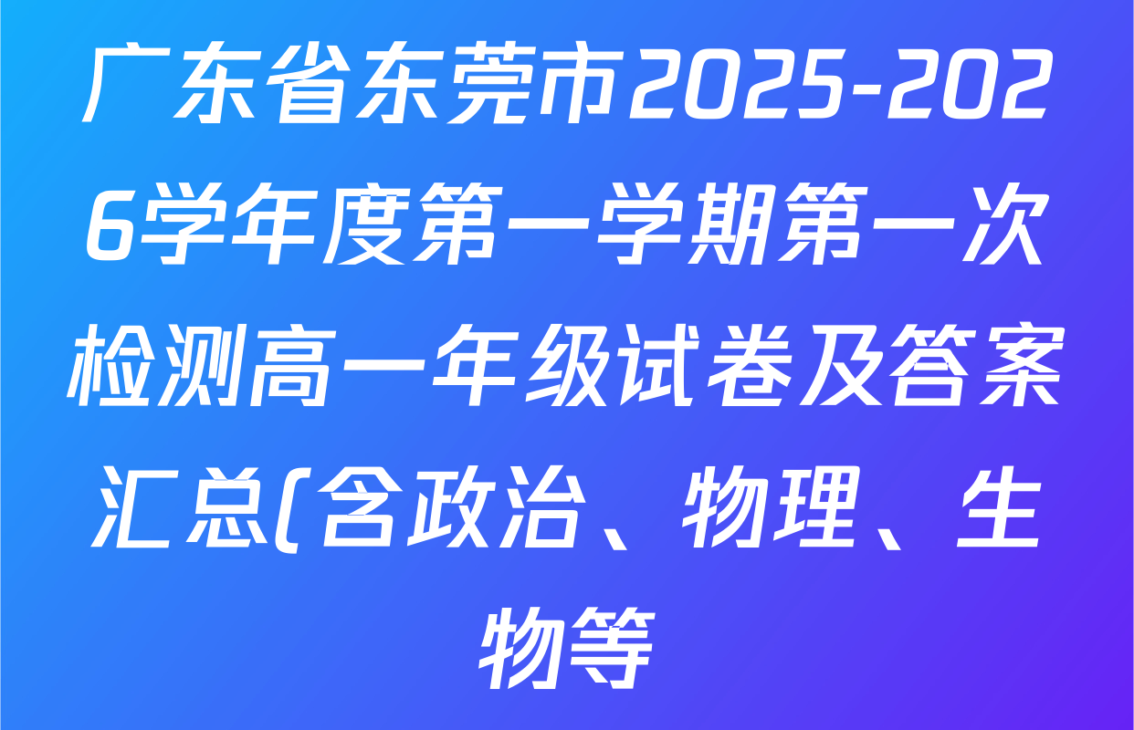 广东省东莞市2025-2026学年度第一学期第一次检测高一年级试卷及答案汇总(含政治、物理、生物等) 广东省东莞市2025-2026学年度第一学期第一次检测高一年级试卷及答案汇总(含政治、物理、生物等)