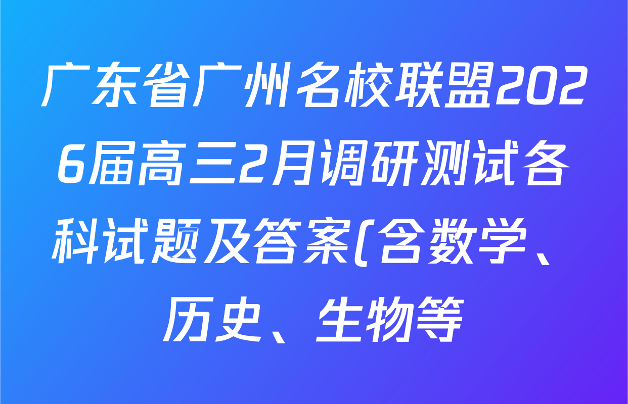 广东省广州名校联盟2026届高三2月调研测试各科试题及答案(含数学、历史、生物等)