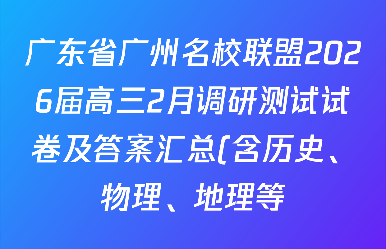 广东省广州名校联盟2026届高三2月调研测试试卷及答案汇总(含历史、物理、地理等) 广东省广州名校联盟2026届高三2月调研测试试卷及答案汇总(含历史、物理、地理等)
