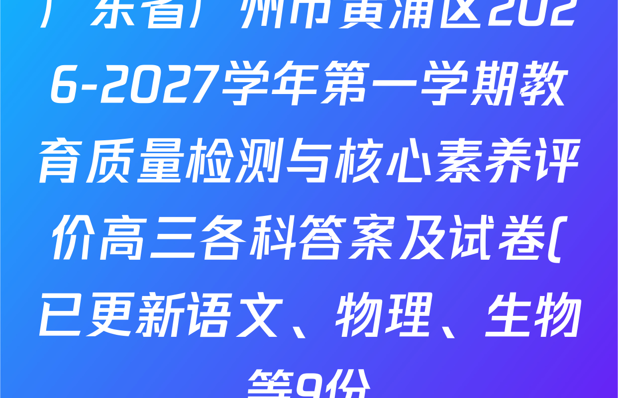 广东省广州市黄浦区2026-2027学年第一学期教育质量检测与核心素养评价高三各科答案及试卷(已更新语文、物理、生物等9份) 广东省广州市黄浦区2026-2027学年第一学期教育质量检测与核心素养评价高三各科答案及试卷(已更新语文、物理、生物等9份)