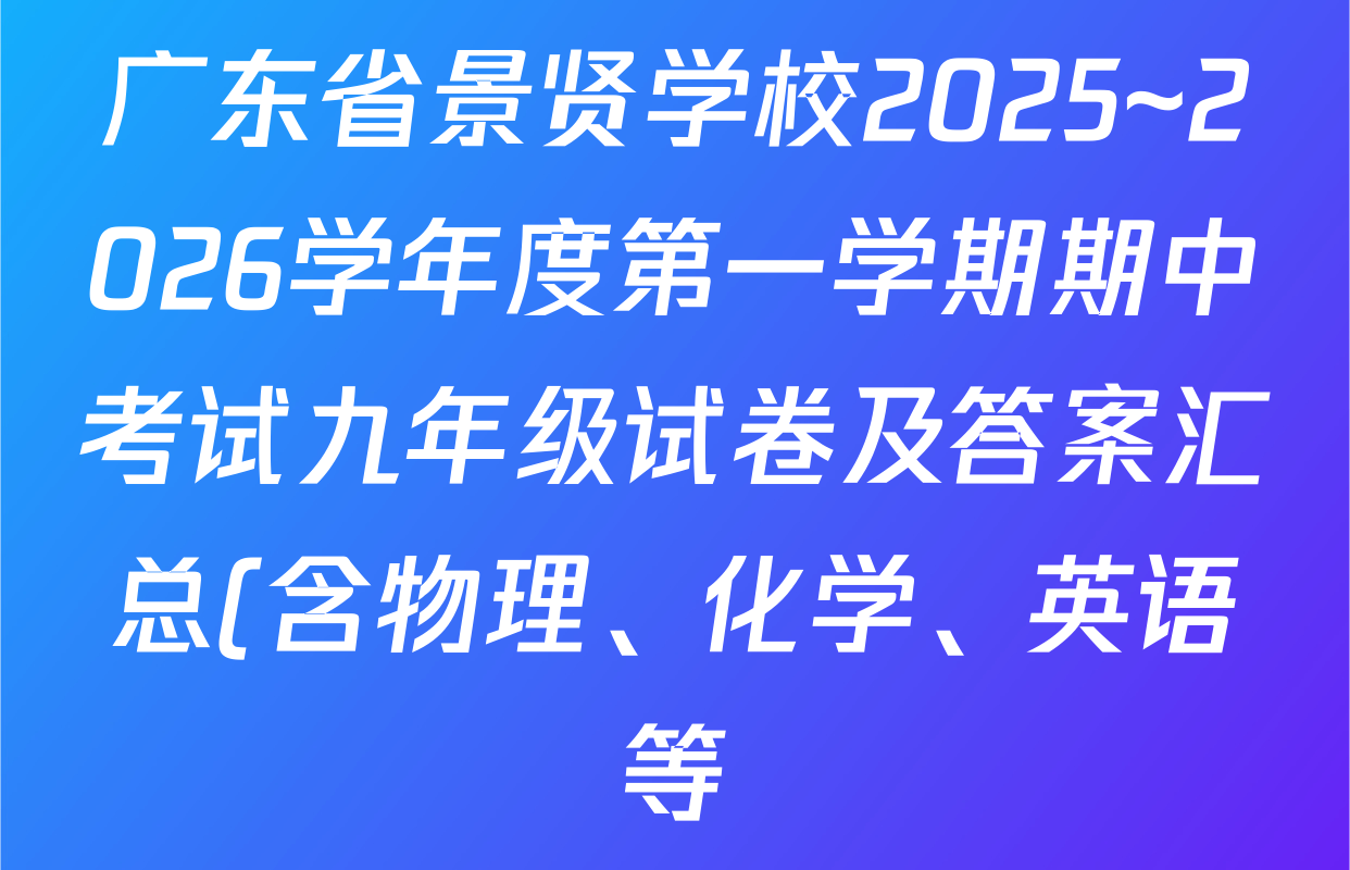 广东省景贤学校2025~2026学年度第一学期期中考试九年级试卷及答案汇总(含物理、化学、英语等) 广东省景贤学校2025~2026学年度第一学期期中考试九年级试卷及答案汇总(含物理、化学、英语等)