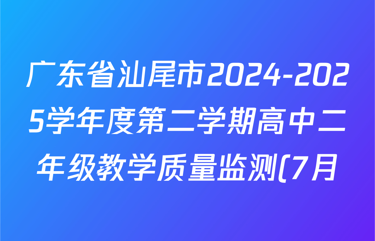广东省汕尾市2024-2025学年度第二学期高中二年级教学质量监测(7月)试卷及答案汇总(含历史、政治、生物等) 广东省汕尾市2024-2025学年度第二学期高中二年级教学质量监测(7月)试卷及答案汇总(含历史、政治、生物等)