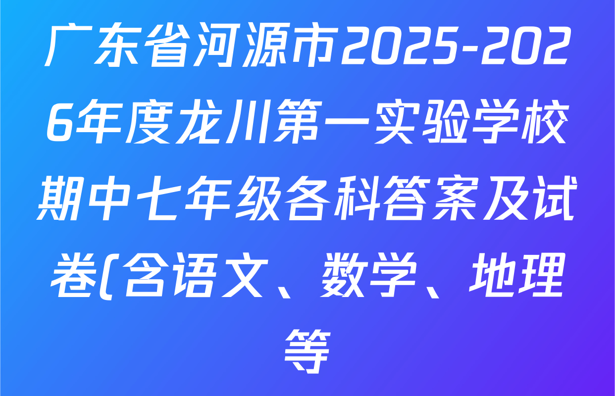 广东省河源市2025-2026年度龙川第一实验学校期中七年级各科答案及试卷(含语文、数学、地理等) 广东省河源市2025-2026年度龙川第一实验学校期中七年级各科答案及试卷(含语文、数学、地理等)