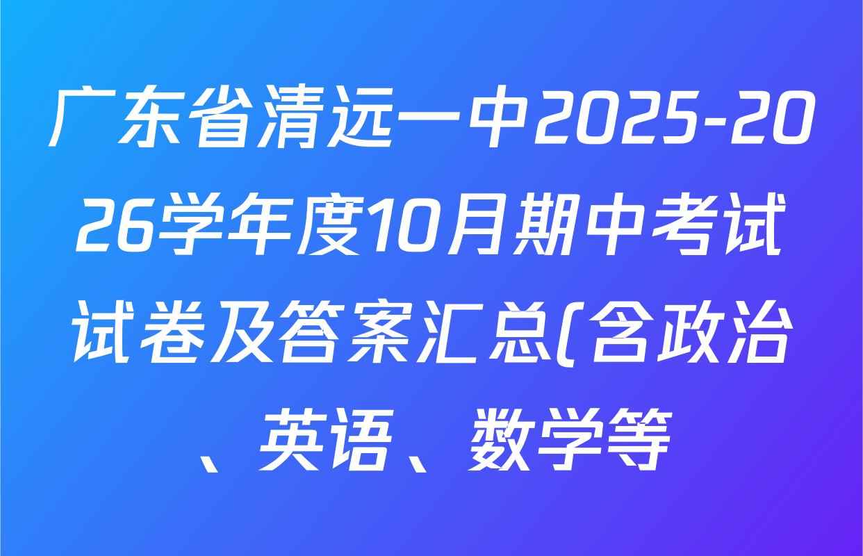 广东省清远一中2025-2026学年度10月期中考试试卷及答案汇总(含政治、英语、数学等) 广东省清远一中2025-2026学年度10月期中考试试卷及答案汇总(含政治、英语、数学等)