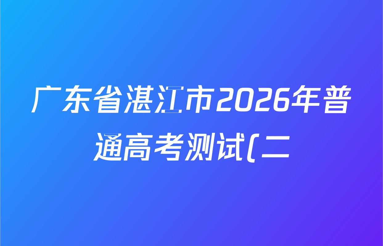 广东省湛江市2026年普通高考测试(二)各科试题及答案(9科全) 广东省湛江市2026年普通高考测试(二)各科试题及答案(9科全)