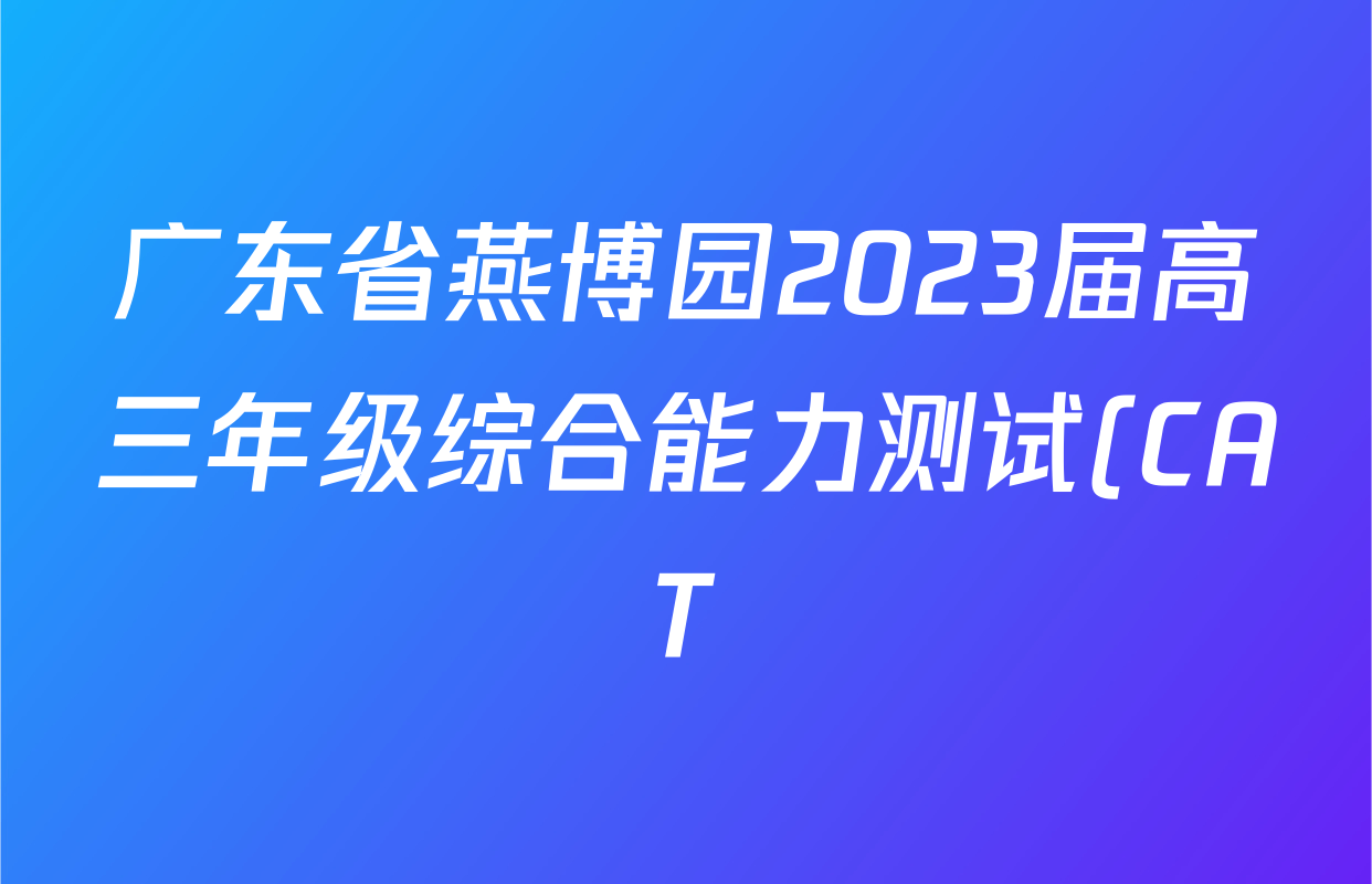 广东省燕博园2023届高三年级综合能力测试(CAT)(新高考Ⅰ卷)各科试题及答案