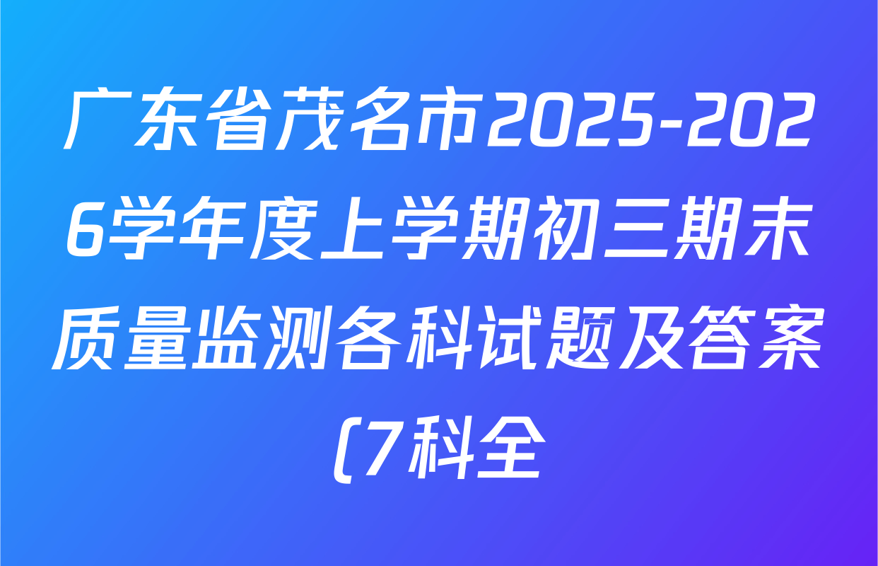 广东省茂名市2025-2026学年度上学期初三期末质量监测各科试题及答案(7科全) 广东省茂名市2025-2026学年度上学期初三期末质量监测各科试题及答案(7科全)