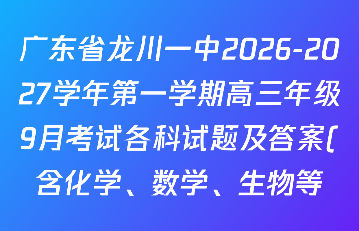 广东省龙川一中2026-2027学年第一学期高三年级9月考试各科试题及答案(含化学、数学、生物等) 广东省龙川一中2026-2027学年第一学期高三年级9月考试各科试题及答案(含化学、数学、生物等)