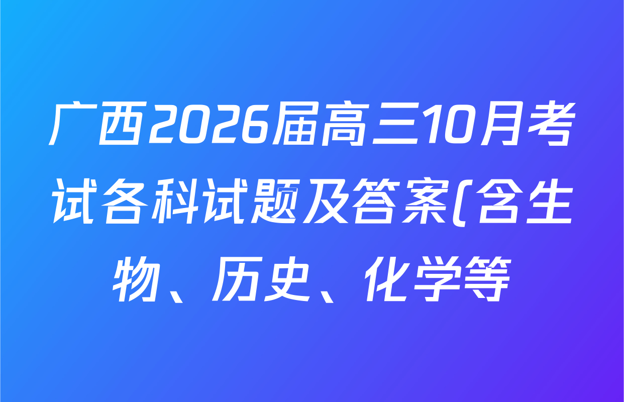 广西2026届高三10月考试各科试题及答案(含生物、历史、化学等) 广西2026届高三10月考试各科试题及答案(含生物、历史、化学等)