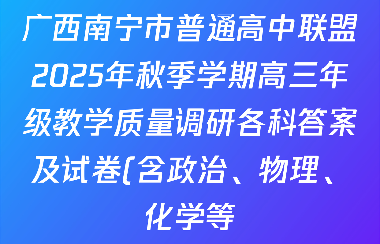 广西南宁市普通高中联盟2025年秋季学期高三年级教学质量调研各科答案及试卷(含政治、物理、化学等) 广西南宁市普通高中联盟2025年秋季学期高三年级教学质量调研各科答案及试卷(含政治、物理、化学等)