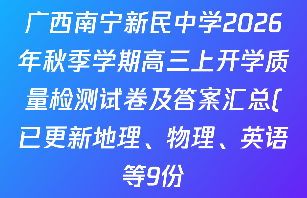 广西南宁新民中学2026年秋季学期高三上开学质量检测试卷及答案汇总(已更新地理、物理、英语等9份) 广西南宁新民中学2026年秋季学期高三上开学质量检测试卷及答案汇总(已更新地理、物理、英语等9份)