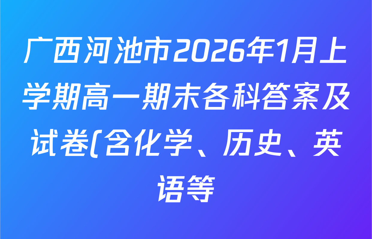 广西河池市2026年1月上学期高一期末各科答案及试卷(含化学、历史、英语等) 广西河池市2026年1月上学期高一期末各科答案及试卷(含化学、历史、英语等)