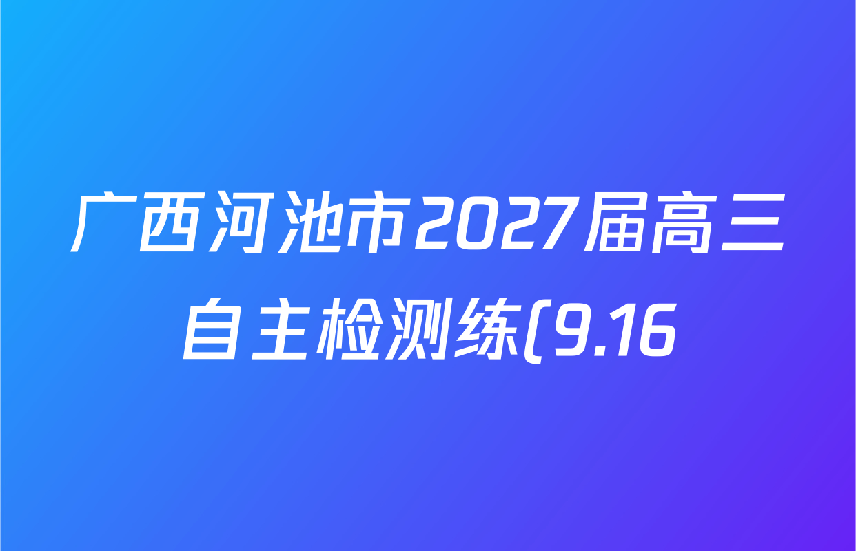 广西河池市2027届高三自主检测练(9.16)试卷及答案汇总(含数学 生物 地理等9份) 广西河池市2027届高三自主检测练(9.16)试卷及答案汇总(含数学 生物 地理等9份)