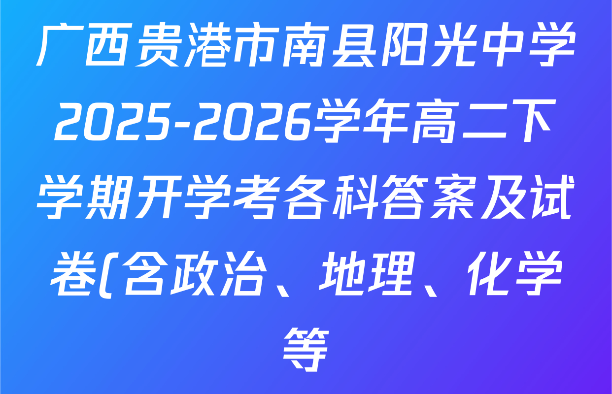 广西贵港市南县阳光中学2025-2026学年高二下学期开学考各科答案及试卷(含政治、地理、化学等) 广西贵港市南县阳光中学2025-2026学年高二下学期开学考各科答案及试卷(含政治、地理、化学等)