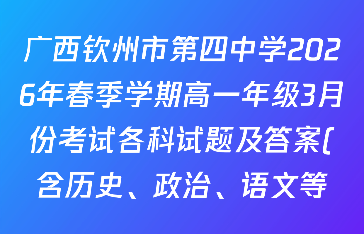 广西钦州市第四中学2026年春季学期高一年级3月份考试各科试题及答案(含历史、政治、语文等) 广西钦州市第四中学2026年春季学期高一年级3月份考试各科试题及答案(含历史、政治、语文等)