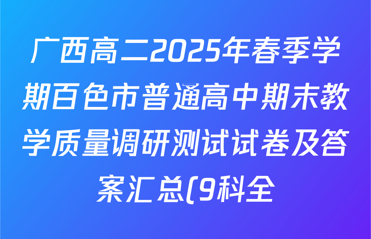 广西高二2025年春季学期百色市普通高中期末教学质量调研测试试卷及答案汇总(9科全) 广西高二2025年春季学期百色市普通高中期末教学质量调研测试试卷及答案汇总(9科全)