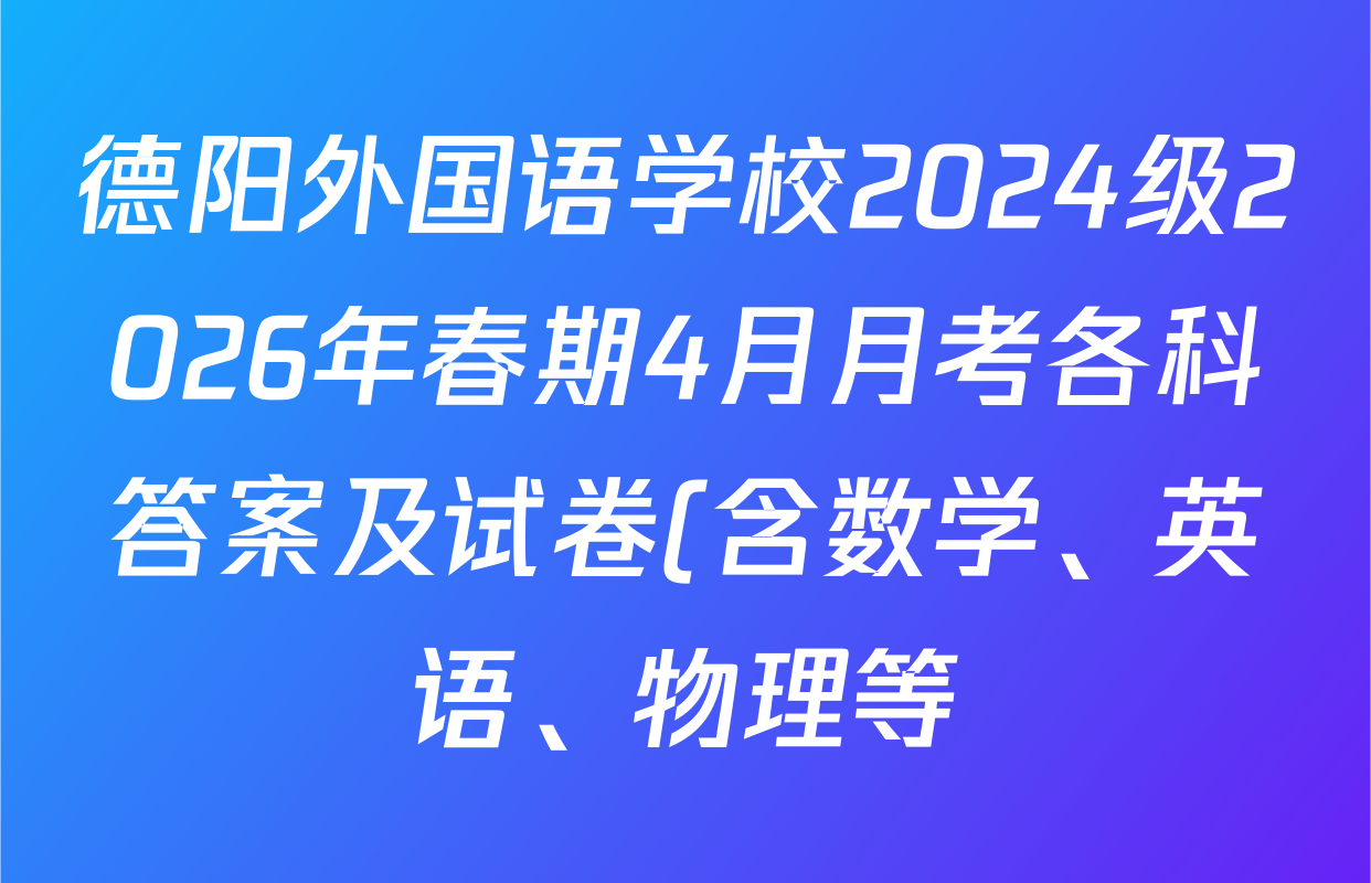 德阳外国语学校2024级2026年春期4月月考各科答案及试卷(含数学、英语、物理等)