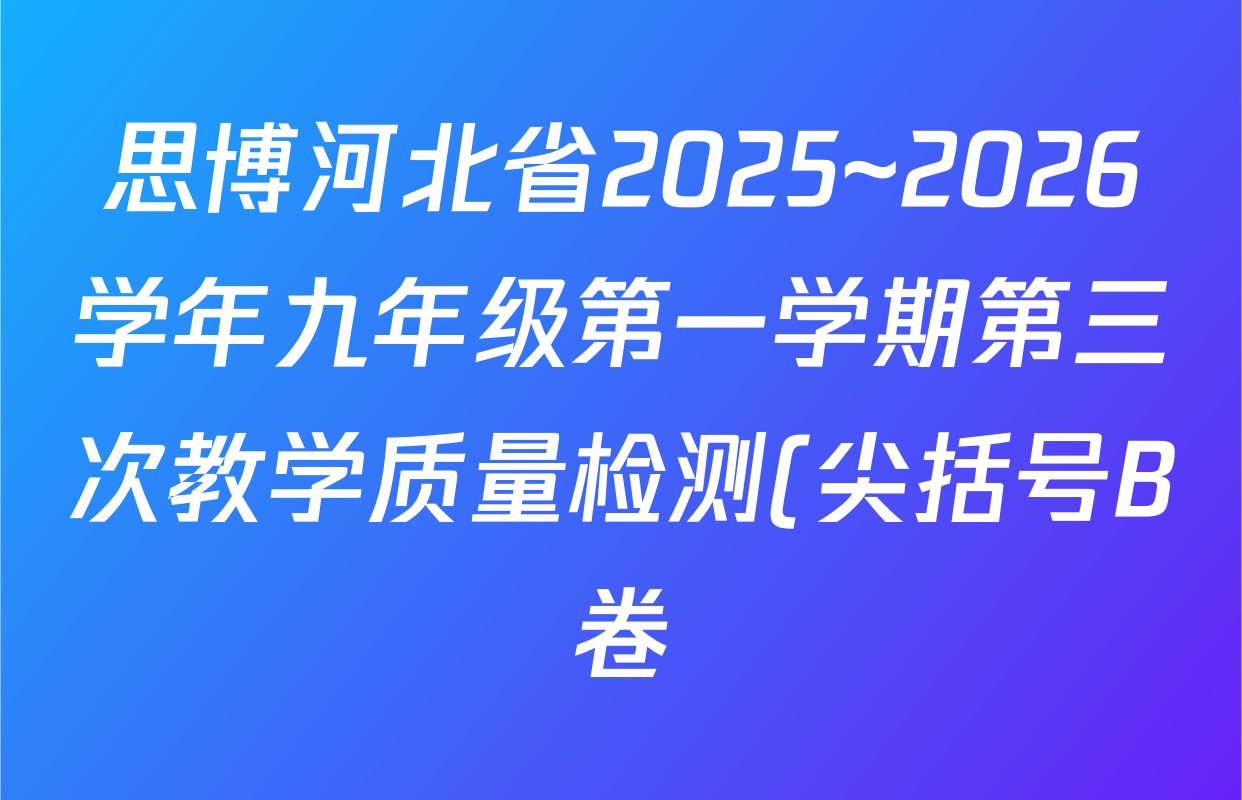 思博河北省2025~2026学年九年级第一学期第三次教学质量检测(尖括号B卷)试卷及答案汇总(含化学(人教版)、物理(教科版)、英语(人教版)等) 思博河北省2025~2026学年九年级第一学期第三次教学质量检测(尖括号B卷)试卷及答案汇总(含化学(人教版)、物理(教科版)、英语(人教版)等)
