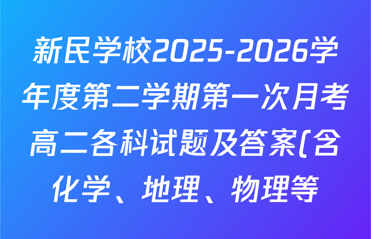 新民学校2025-2026学年度第二学期第一次月考高二各科试题及答案(含化学、地理、物理等) 新民学校2025-2026学年度第二学期第一次月考高二各科试题及答案(含化学、地理、物理等)
