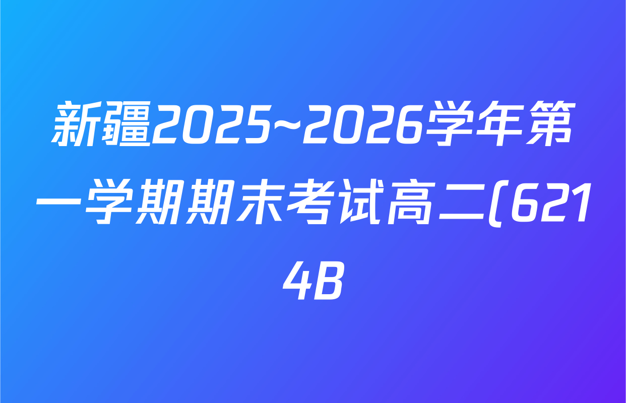新疆2025~2026学年第一学期期末考试高二(6214B)各科答案及试卷(含政治 语文 地理等9份) 新疆2025~2026学年第一学期期末考试高二(6214B)各科答案及试卷(含政治 语文 地理等9份)